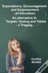 Expectations, Encouragement And Empowerment - An Education: An Alternative To Targets, Testing And Tables - A Tragedy