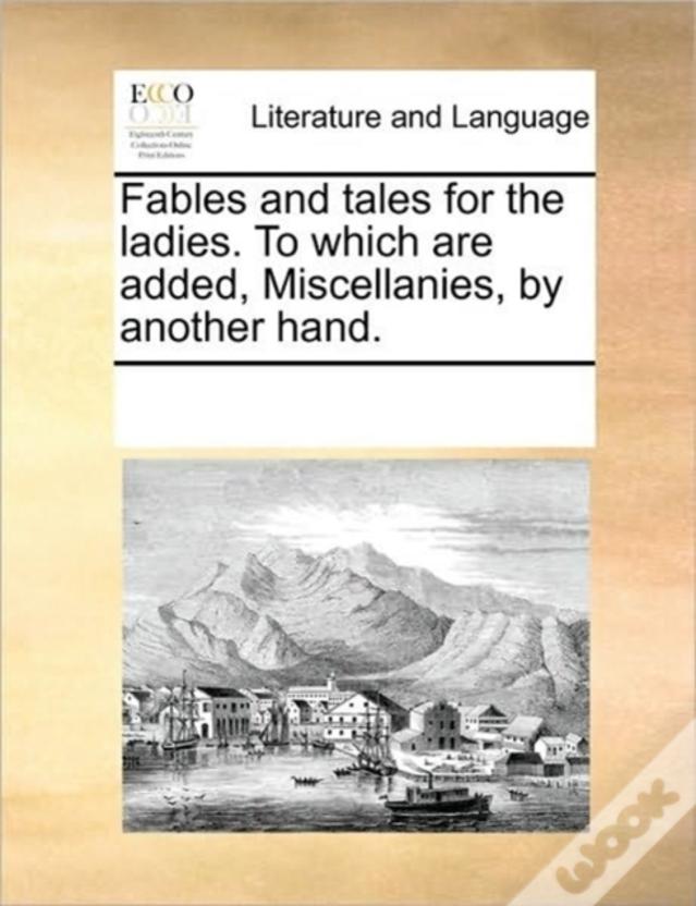 Fables And Tales For The Ladies. To Which Are Added, Miscellanies, By Another Hand.