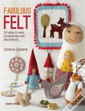 Fabulous Felt: How To Make Beautiful Accessories And Decorations
