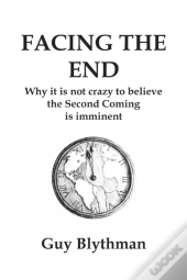 Facing The End: Why It Is Not Crazy To Believe The Second Coming Is Imminent