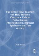 Fail Better: How Teachers Can Help Students Overcome Failure, Perfectionism, Procrastination, Imposter Syndrome And Test Anxiety