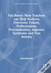 Fail Better: How Teachers Can Help Students Overcome Failure, Perfectionism, Procrastination, Imposter Syndrome And Test Anxiety