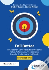 Fail Better: How Teachers Can Help Students Overcome Failure, Perfectionism, Procrastination, Imposter Syndrome And Test Anxiety