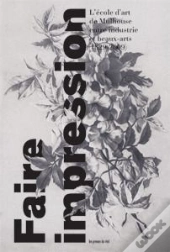 Faire Impression - L'Ecole D'Art De Mulhouse Entre Industrie Et Beaux-Arts (1829-2009)