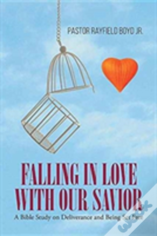 Falling In Love With Our Savior: A Bible Study On Deliverance And Being Set Free
