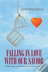 Falling In Love With Our Savior: A Bible Study On Deliverance And Being Set Free