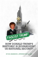 Fascist Trump - How Donald Trump'S Rhetoric Is Jeopardizing U S National Security