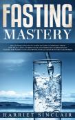Fasting Mastery The Ultimate Practical Guide To Using Authphagy, Omad (One Meal A Day), Intermittent, Extended And Alternate Day Fasting For Weight Loss And Optimum Health For Both Men And Women