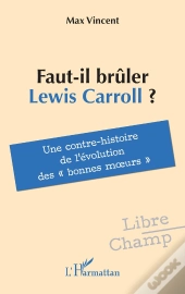 Faut-Il Brûler Lewis Carroll ? : Une Contre-Histoire De L'Évolution Des « Bonnes Moeurs »