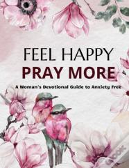 Feel Happy Pray More A Woman'S Devotional Guide To Anxiety Free