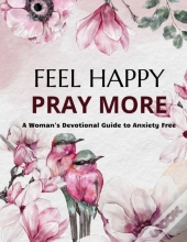 Feel Happy Pray More A Woman'S Devotional Guide To Anxiety Free