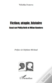 Fiction, Utopie, Histoire ; Essai Sur Philip Roth Et Milan Kundera