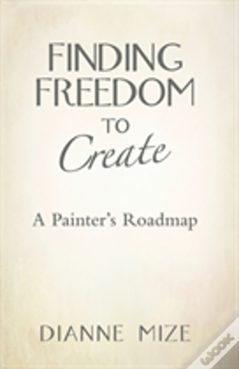 Finding Freedom To Create: A Painter'S Roadmap