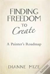 Finding Freedom To Create: A Painter'S Roadmap