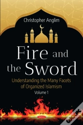 Fire And The Sword: Understanding The Many Facets Of Organized Islamism. Volume 1