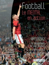 Football ; Le Mental En Action ; Optimisez Le Rendement De Vos Joueurs Et L'Efficacité De Vos Séances