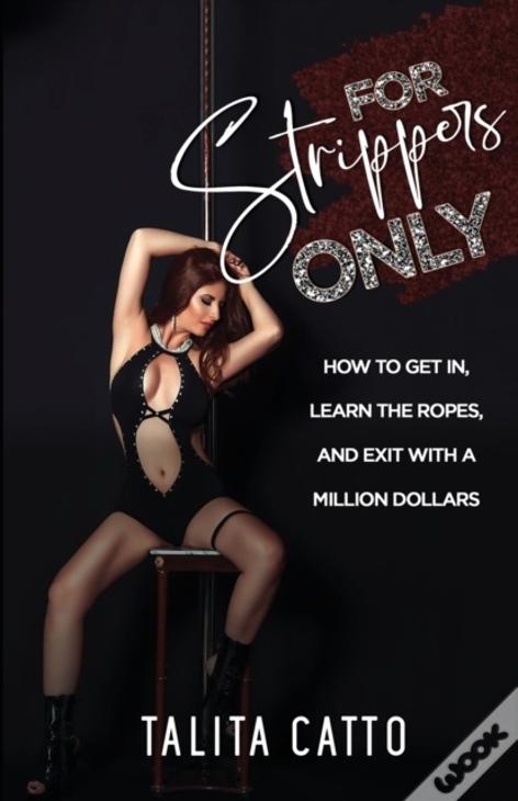 For Strippers Only: How To Get In, Learn The Ropes, And Exit With A Million Dollars