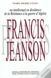 Francis Jeanson Un Intellectuel En Dissidence ; De La Resistance A La Guerre D'Algerie