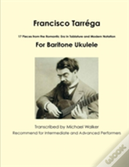 Francisco Tarrega: 17 Pieces From The Romantic Era In Tablature And Modern Notation For Baritone Ukulele