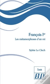 François Ier : Les Métamorphoses D'Un Roi