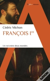 Francois Ier : Un Roi Entre Deux Mondes