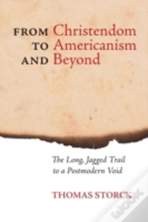 From Christendom To Americanism And Beyond: The Long, Jagged Trail To A Postmodern Void