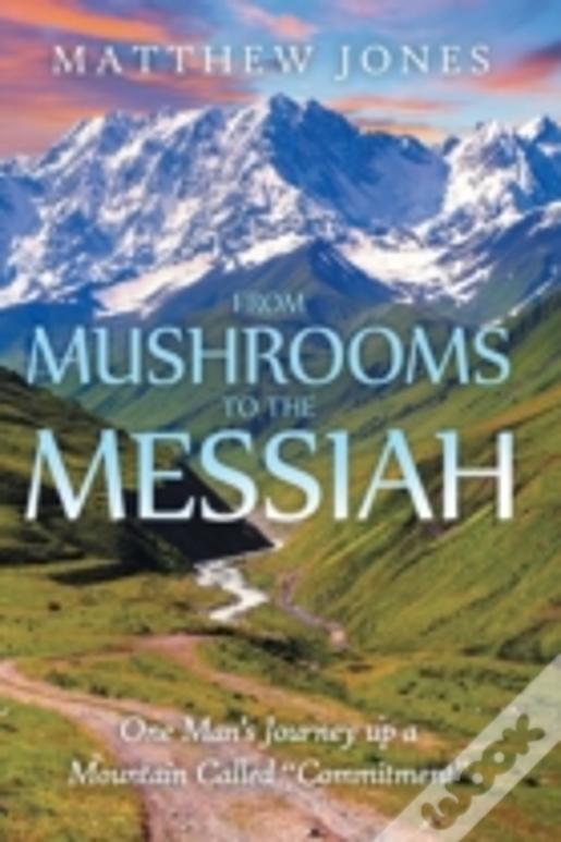 From Mushrooms To The Messiah: One Man'S Journey Up A Mountain Called "Commitment"
