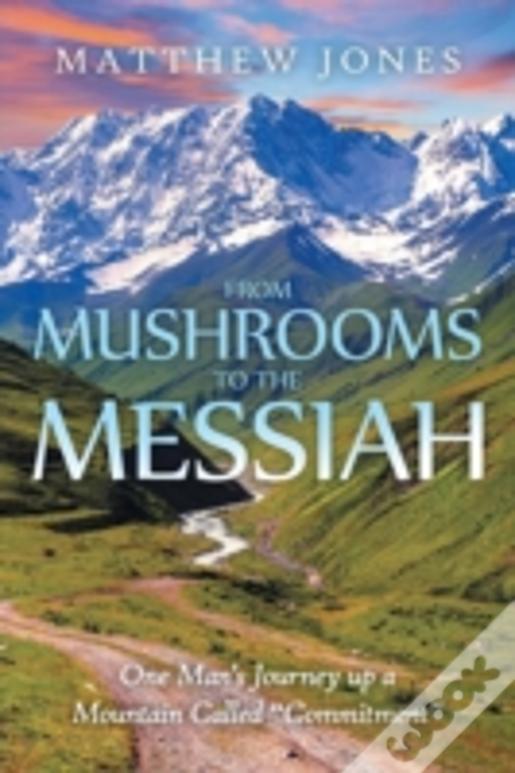 From Mushrooms To The Messiah: One Man'S Journey Up A Mountain Called "Commitment"