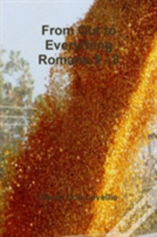 From Out To Everything   Romans 5 - 8