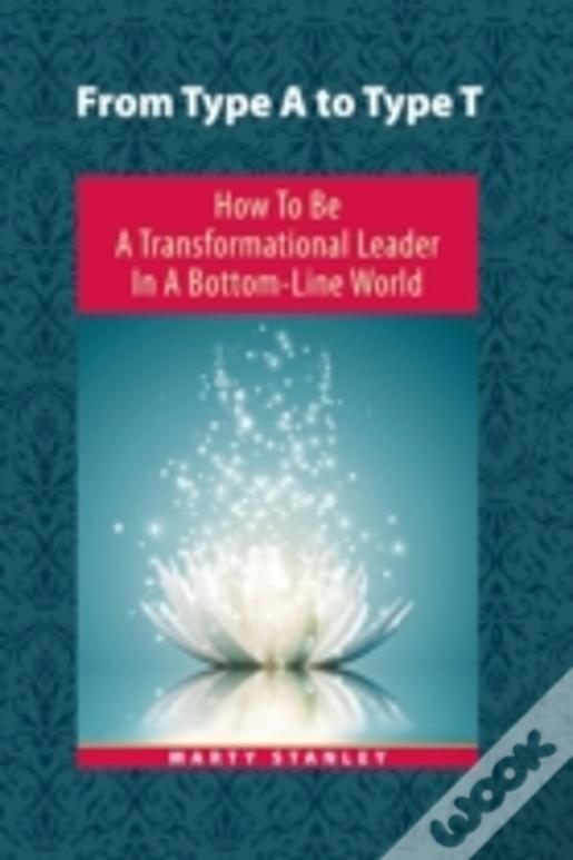 From Type A To Type T: How To Be A Transformational Leader In A Bottom-Line World