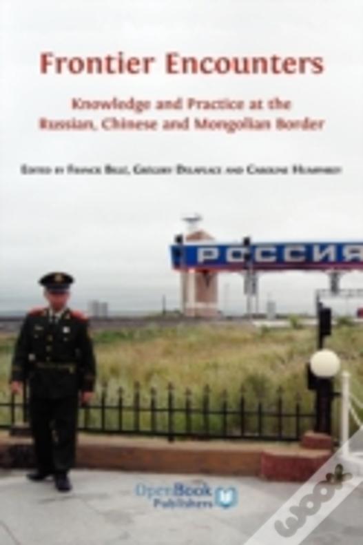 Frontier Encounters: Knowledge And Practice At The Russian, Chinese And Mongolian Border