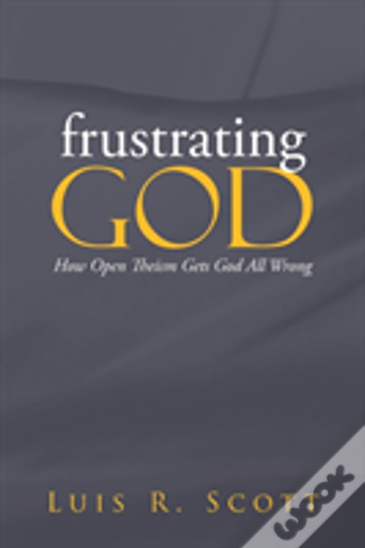 Frustrating God: How Open Theism Gets God All Wrong