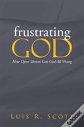 Frustrating God: How Open Theism Gets God All Wrong