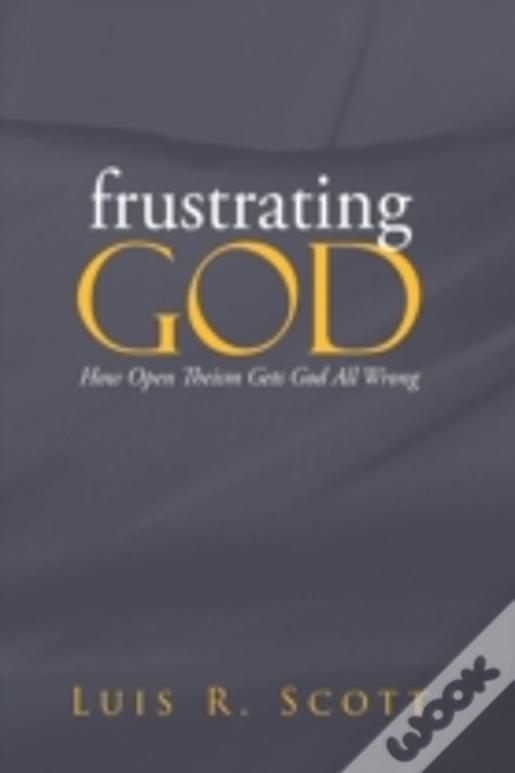 Frustrating God: How Open Theism Gets God All Wrong