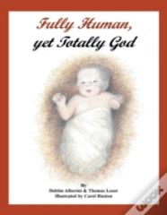 Fully Human, Yet Totally God