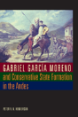 Gabriel Garcia Moreno And Conservative State Formation In The Andes - Preview