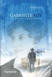 Gabrielle Roy ; Une Histoire À Peine Inventée
