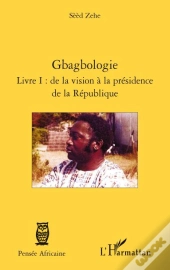 Gbagbologie T.1 : De La Vision À La Présidence De La République
