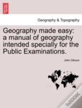 Geography Made Easy: A Manual Of Geography Intended Specially For The Public Examinations.