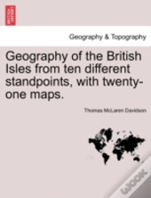 Geography Of The British Isles From Ten Different Standpoints, With Twenty-One Maps.
