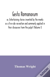 Gesta Romanorum, Or, Entertaining Stories Invented By The Monks As A Fire-Side Recreation And Commonly Applied In Their Discourses From The Pulpit (Volume I)