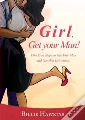Girl, Get Your Man! Five Easy Steps To Get Your Man And Get Him To Commit