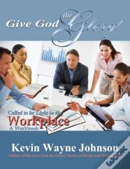 Give God The Glory! Series - Called To Be Light In The Workplace (A Workbook)