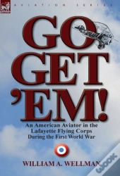 Go, Get 'Em! An American Aviator In The Lafayette Flying Corps During The First World War