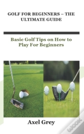 Golf For Beginners - The Ultimate Guide