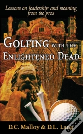 Golfing With The Enlightened Dead: Lessons On Leadership And Meaning From The Pros