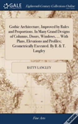 Capa do artigo Gothic Architecture, Improved By Rules And Proportions. In Many Grand Designs Of Columns, Doors, Windows, ... With Plans, Elevations And Profiles; Geometrically Executed. By B. & T. Langley