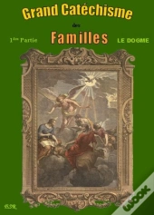 Grand Catechisme Des Familles I ; Le Dogme Ii ; La Morale Iii : Les Moyens De Salut
