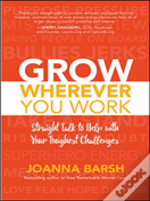 Grow Wherever You Work: Straight Talk To Help With Your Toughest Challenges