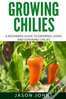 Growing Chilies - A Beginners Guide To Growing, Using, And Surviving Chilies
